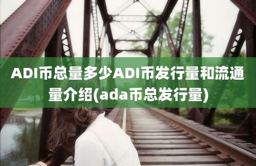 ADI币总量多少ADI币发行量和流通量介绍(ada币总发行量)