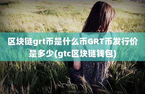 区块链grt币是什么币GRT币发行价是多少(gtc区块链钱包)