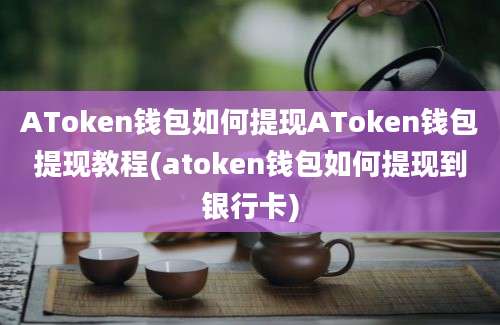 AToken钱包如何提现AToken钱包提现教程(atoken钱包如何提现到银行卡)