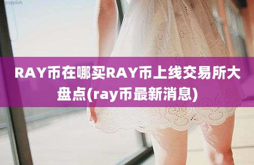 RAY币在哪买RAY币上线交易所大盘点(ray币最新消息)