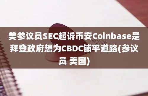 美参议员SEC起诉币安Coinbase是拜登政府想为CBDC铺平道路(参议员 美国)