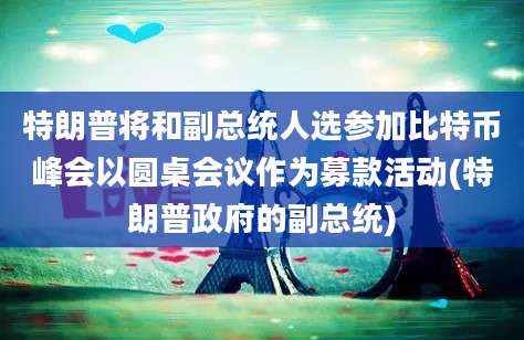 特朗普将和副总统人选参加比特币峰会以圆桌会议作为募款活动(特朗普政府的副总统)