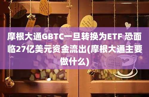 摩根大通GBTC一旦转换为ETF 恐面临27亿美元资金流出(摩根大通主要做什么)