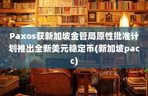 Paxos获新加坡金管局原性批准计划推出全新美元稳定币(新加坡pacc)