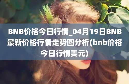 BNB价格今日行情_04月19日BNB最新价格行情走势图分析(bnb价格今日行情美元)