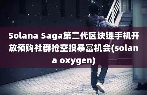 Solana Saga第二代区块链手机开放预购社群抢空投暴富机会(solana oxygen)