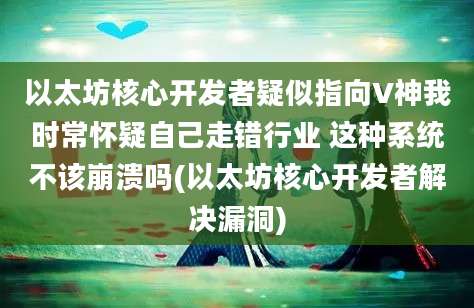 以太坊核心开发者疑似指向V神我时常怀疑自己走错行业 这种系统不该崩溃吗(以太坊核心开发者解决漏洞)