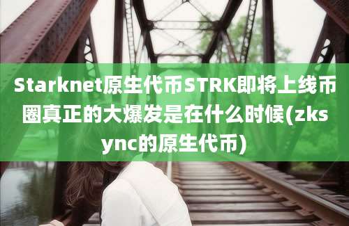 Starknet原生代币STRK即将上线币圈真正的大爆发是在什么时候(zksync的原生代币)