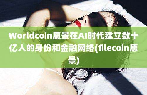 Worldcoin愿景在AI时代建立数十亿人的身份和金融网络(filecoin愿景)