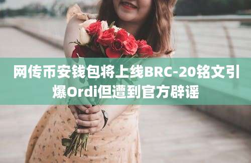 网传币安钱包将上线BRC-20铭文引爆Ordi但遭到官方辟谣