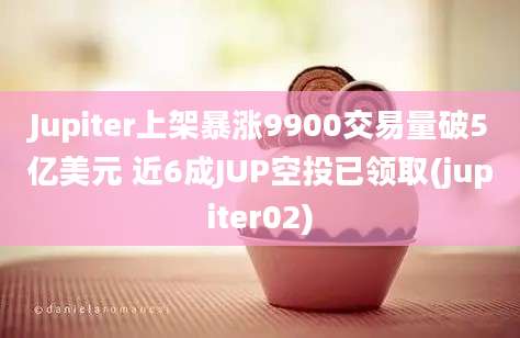 Jupiter上架暴涨9900交易量破5亿美元 近6成JUP空投已领取(jupiter02)