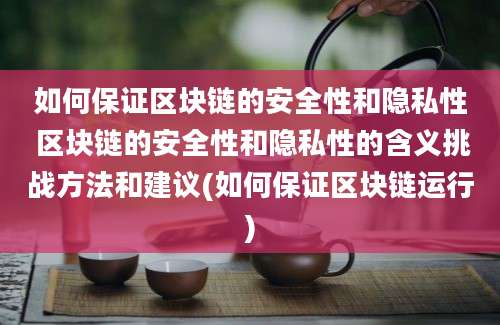 如何保证区块链的安全性和隐私性 区块链的安全性和隐私性的含义挑战方法和建议(如何保证区块链运行)