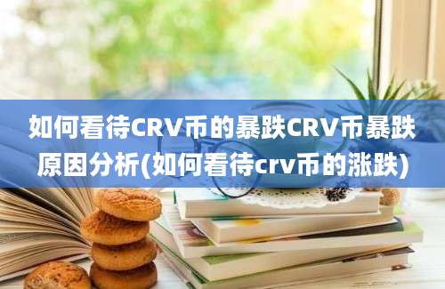 如何看待CRV币的暴跌CRV币暴跌原因分析(如何看待crv币的涨跌)