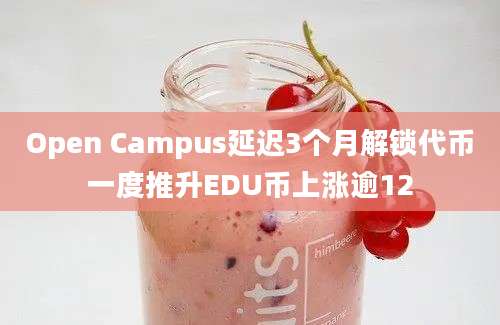 Open Campus延迟3个月解锁代币一度推升EDU币上涨逾12