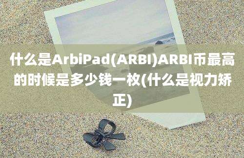 什么是ArbiPad(ARBI)ARBI币最高的时候是多少钱一枚(什么是视力矫正)