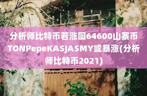 分析师比特币若涨回64600山寨币TONPepeKASJASMY或暴涨(分析师比特币2021)