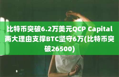 比特币突破6.2万美元QCP Capital两大理由支撑BTC坚守6万(比特币突破26500)