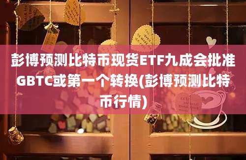 彭博预测比特币现货ETF九成会批准GBTC或第一个转换(彭博预测比特币行情)