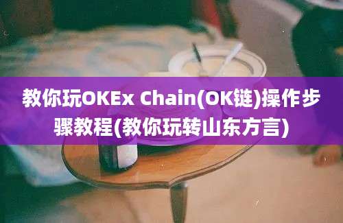 教你玩OKEx Chain(OK链)操作步骤教程(教你玩转山东方言)