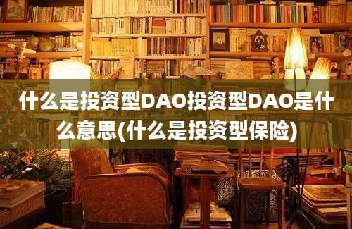 什么是投资型DAO投资型DAO是什么意思(什么是投资型保险)