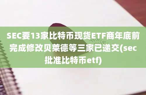 SEC要13家比特币现货ETF商年底前完成修改贝莱德等三家已递交(sec批准比特币etf)