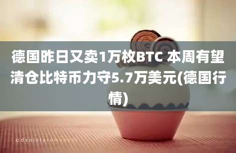 德国昨日又卖1万枚BTC 本周有望清仓比特币力守5.7万美元(德国行情)