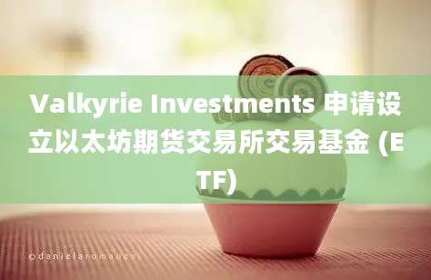 Valkyrie Investments 申请设立以太坊期货交易所交易基金 (ETF)