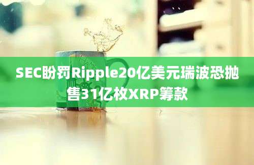 SEC盼罚Ripple20亿美元瑞波恐抛售31亿枚XRP筹款