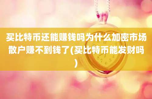 买比特币还能赚钱吗为什么加密市场散户赚不到钱了(买比特币能发财吗)