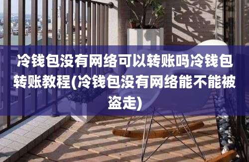 冷钱包没有网络可以转账吗冷钱包转账教程(冷钱包没有网络能不能被盗走)