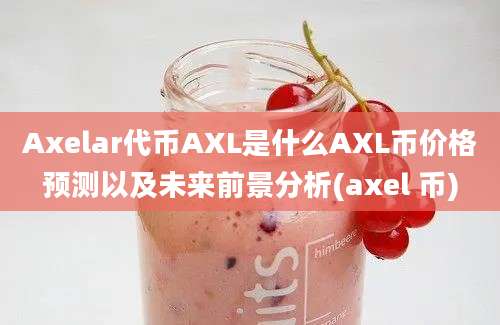 Axelar代币AXL是什么AXL币价格预测以及未来前景分析(axel 币)