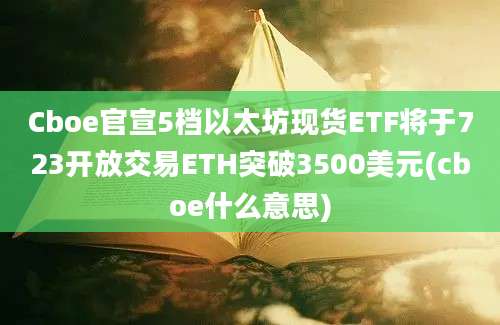 Cboe官宣5档以太坊现货ETF将于723开放交易ETH突破3500美元(cboe什么意思)