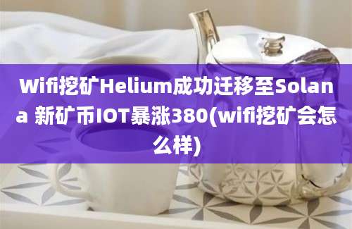 Wifi挖矿Helium成功迁移至Solana 新矿币IOT暴涨380(wifi挖矿会怎么样)