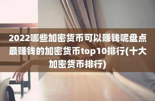 2022哪些加密货币可以赚钱呢盘点最赚钱的加密货币top10排行(十大加密货币排行)