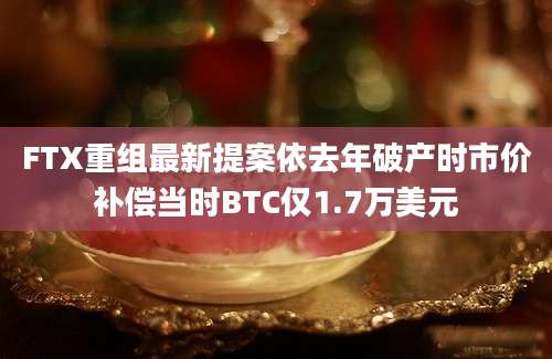 FTX重组最新提案依去年破产时市价补偿当时BTC仅1.7万美元