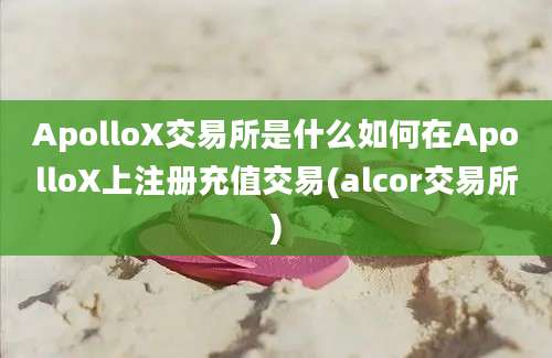 ApolloX交易所是什么如何在ApolloX上注册充值交易(alcor交易所)