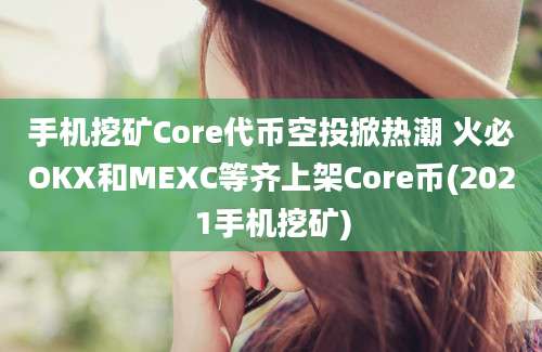 手机挖矿Core代币空投掀热潮 火必OKX和MEXC等齐上架Core币(2021手机挖矿)