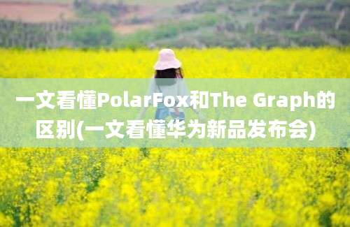 一文看懂PolarFox和The Graph的区别(一文看懂华为新品发布会)