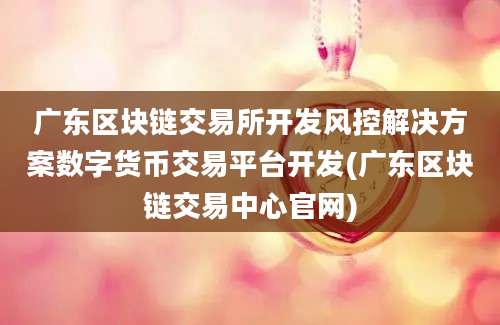 广东区块链交易所开发风控解决方案数字货币交易平台开发(广东区块链交易中心官网)