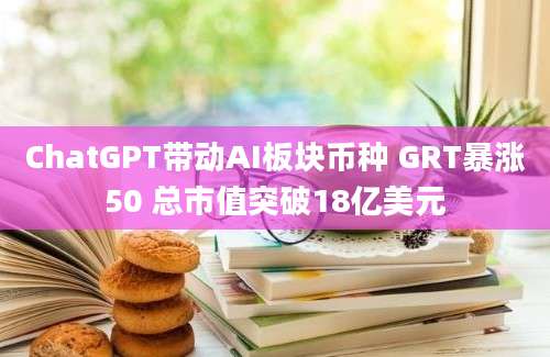 ChatGPT带动AI板块币种 GRT暴涨50 总市值突破18亿美元