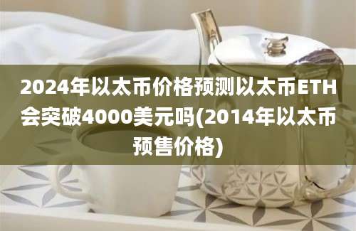 2024年以太币价格预测以太币ETH会突破4000美元吗(2014年以太币预售价格)