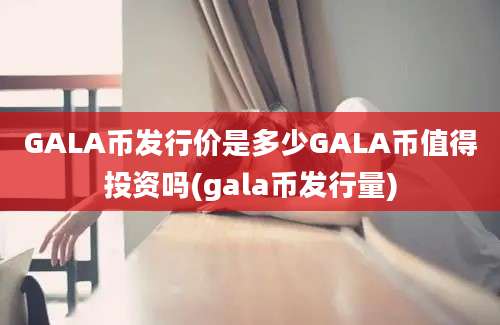 GALA币发行价是多少GALA币值得投资吗(gala币发行量)