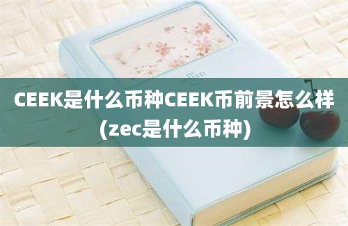 CEEK是什么币种CEEK币前景怎么样(zec是什么币种)