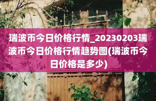 瑞波币今日价格行情_20230203瑞波币今日价格行情趋势图(瑞波币今日价格是多少)