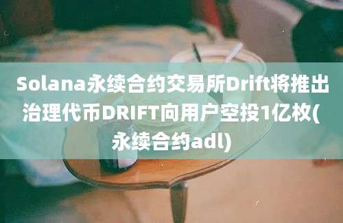 Solana永续合约交易所Drift将推出治理代币DRIFT向用户空投1亿枚(永续合约adl)