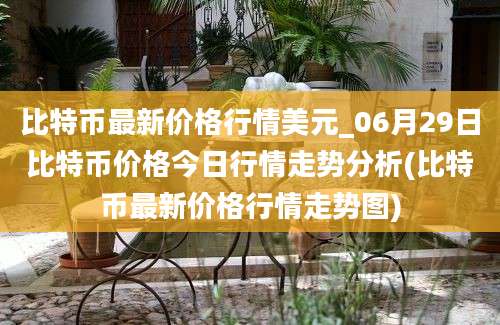 比特币最新价格行情美元_06月29日比特币价格今日行情走势分析(比特币最新价格行情走势图)