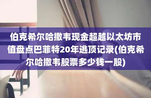 伯克希尔哈撒韦现金超越以太坊市值盘点巴菲特20年逃顶记录(伯克希尔哈撒韦股票多少钱一股)