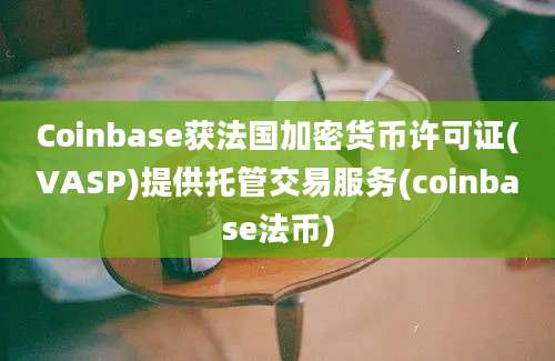 Coinbase获法国加密货币许可证(VASP)提供托管交易服务(coinbase法币)