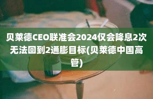 贝莱德CEO联准会2024仅会降息2次无法回到2通膨目标(贝莱德中国高管)