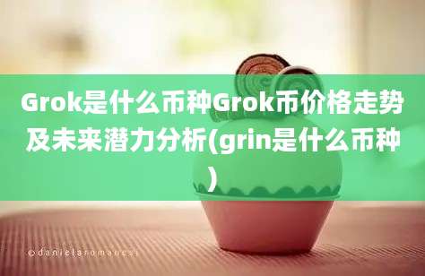 Grok是什么币种Grok币价格走势及未来潜力分析(grin是什么币种)